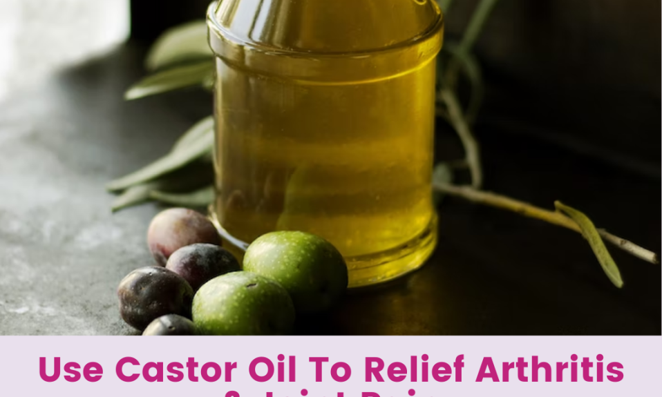 Use Castor Oil To Relief Arthritis & Joint Pain